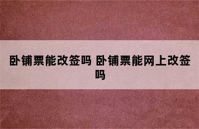 卧铺票能改签吗 卧铺票能网上改签吗